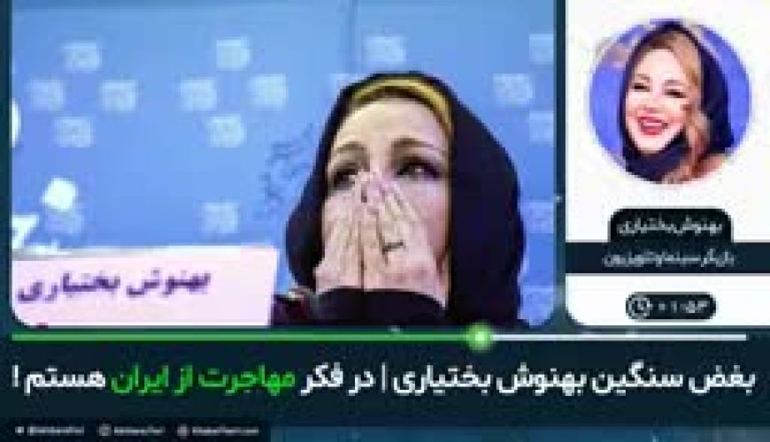 بهنوش بختیاری: در فکر مهاجرت از ایران هستم!